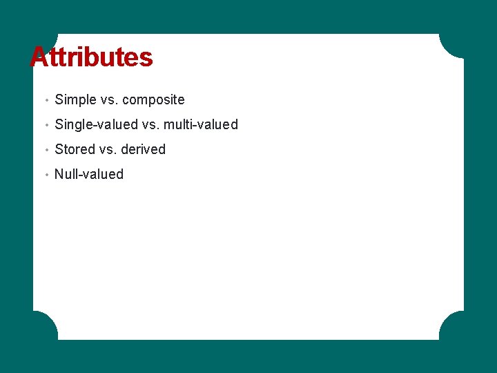 Attributes • Simple vs. composite • Single-valued vs. multi-valued • Stored vs. derived • Attributes • Simple vs. composite • Single-valued vs. multi-valued • Stored vs. derived •