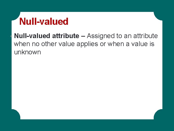 Null-valued • Null-valued attribute – Assigned to an attribute when no other value applies Null-valued • Null-valued attribute – Assigned to an attribute when no other value applies