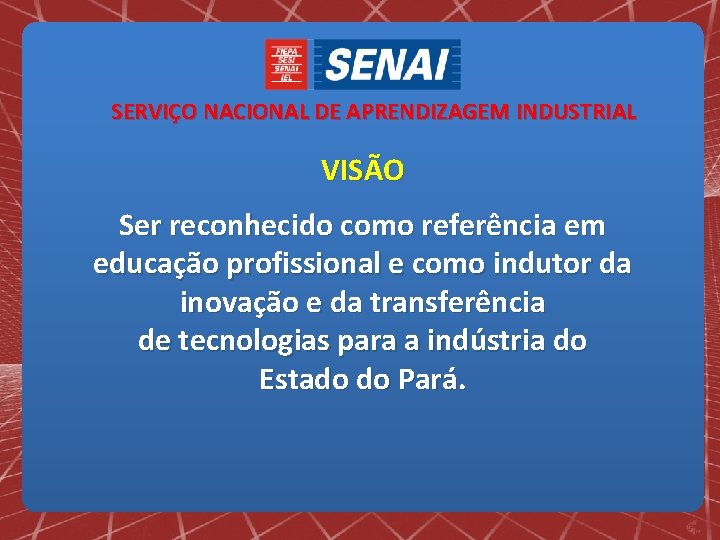 SERVIÇO NACIONAL DE APRENDIZAGEM INDUSTRIAL VISÃO Ser reconhecido como referência em educação profissional e