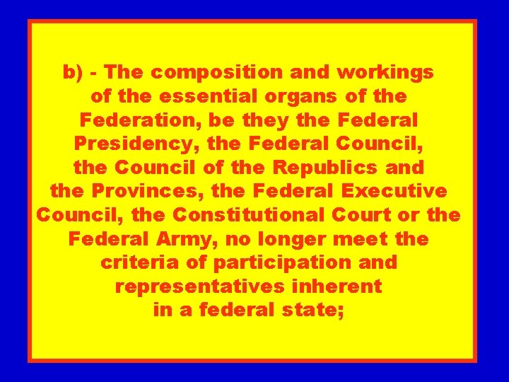 b) - The composition and workings of the essential organs of the Federation, be