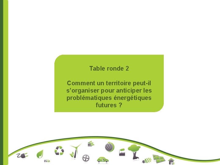 Table ronde 2 Comment un territoire peut-il s’organiser pour anticiper les problématiques énergétiques futures