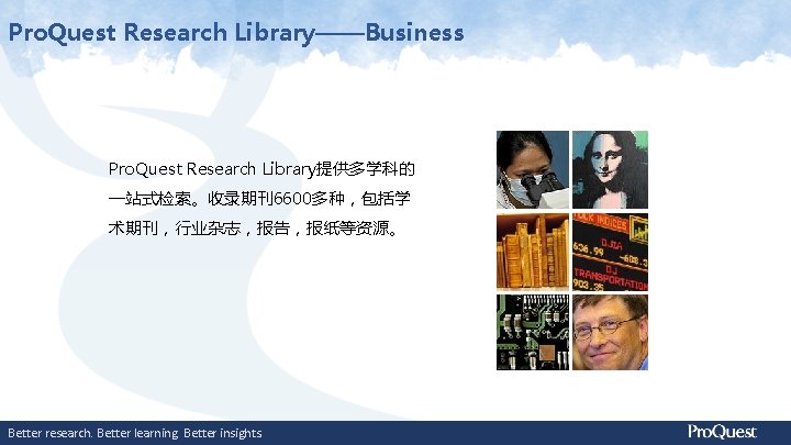 Pro. Quest Research Library——Business Pro. Quest Research Library提供多学科的 一站式检索。收录期刊6600多种，包括学 术期刊，行业杂志，报告，报纸等资源。 Better research. Better learning.