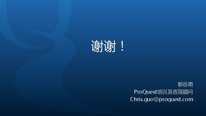 谢谢！ 郭谷雨 Pro. Quest培训及咨询顾问 Chris. guo@proquest. com 
