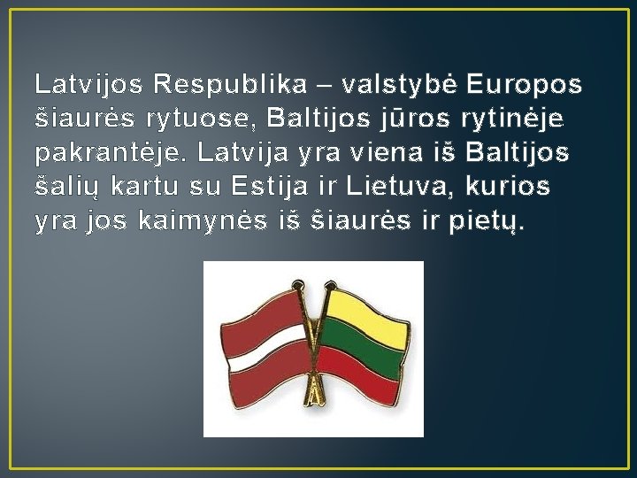 Latvijos Respublika – valstybė Europos šiaurės rytuose, Baltijos jūros rytinėje pakrantėje. Latvija yra viena