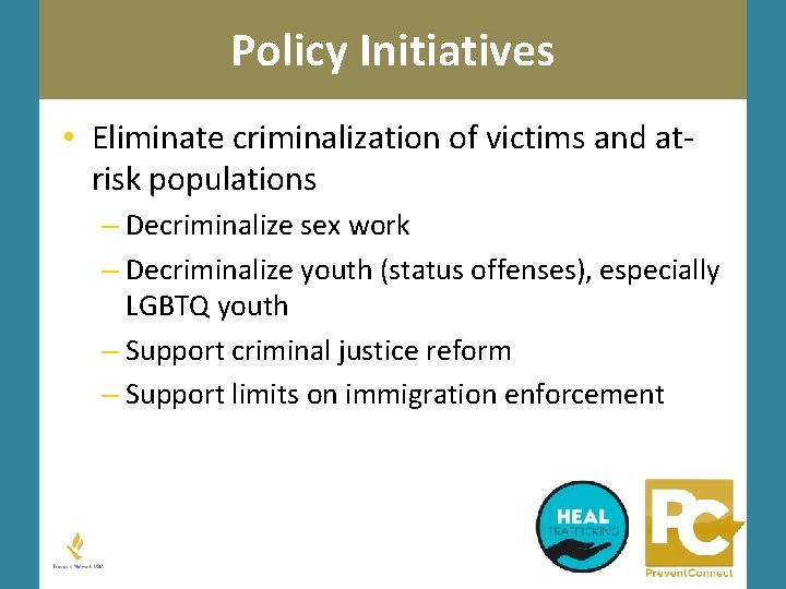 Policy Initiatives • Eliminate criminalization of victims and atrisk populations – Decriminalize sex work