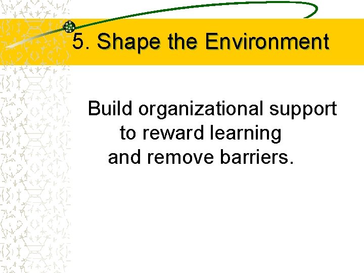 5. Shape the Environment Build organizational support to reward learning and remove barriers. 