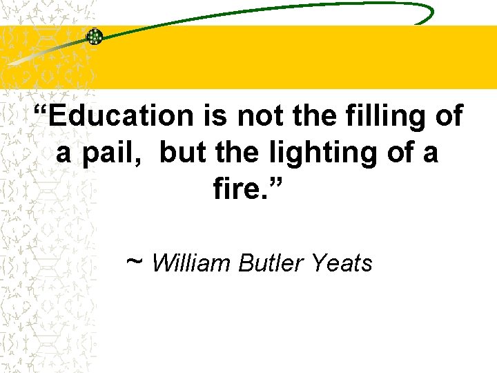 “Education is not the filling of a pail, but the lighting of a fire.
