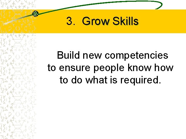 3. Grow Skills Build new competencies to ensure people know how to do what