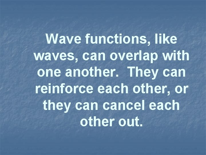 Wave functions, like waves, can overlap with one another. They can reinforce each other,