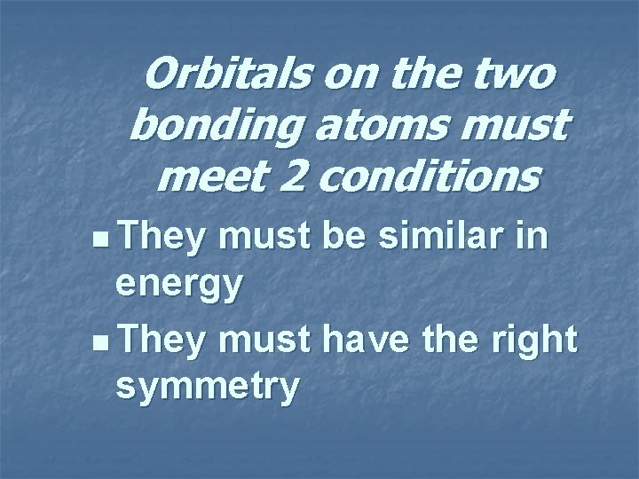 Orbitals on the two bonding atoms must meet 2 conditions n They must be