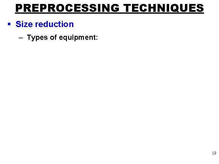 PREPROCESSING TECHNIQUES § Size reduction – Types of equipment: 19 