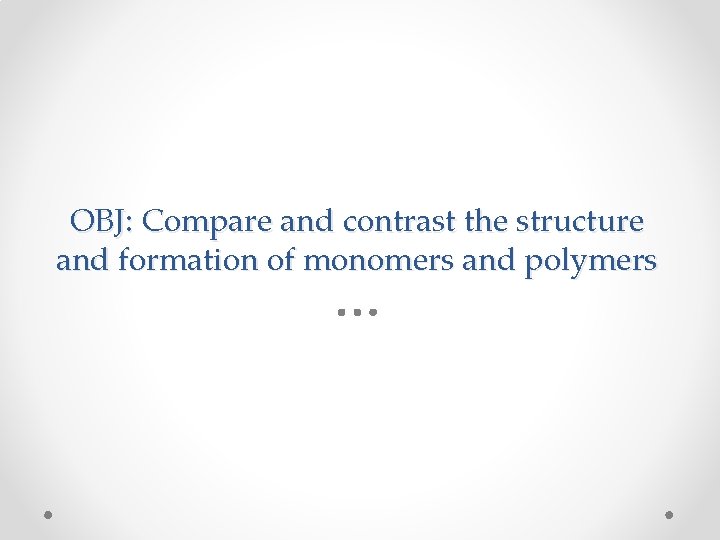 OBJ: Compare and contrast the structure and formation of monomers and polymers 
