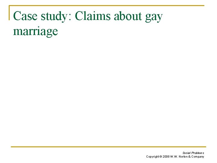 Case study: Claims about gay marriage Social Problems Copyright © 2008 W. W. Norton