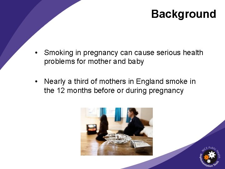 Background • Smoking in pregnancy can cause serious health problems for mother and baby