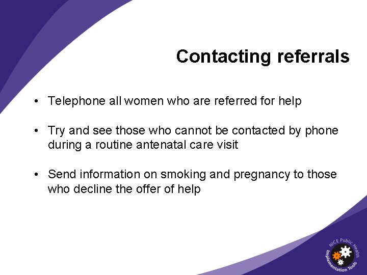 Contacting referrals • Telephone all women who are referred for help • Try and