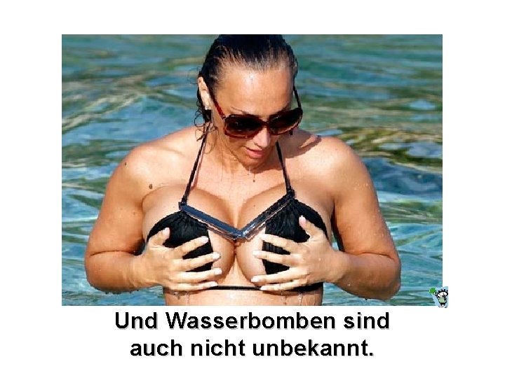 Und Wasserbomben sind auch nicht unbekannt. 