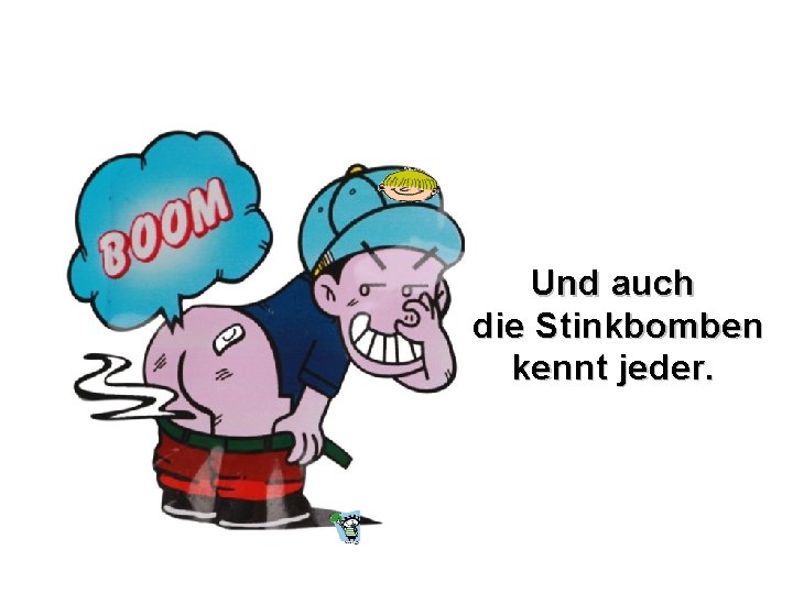 Und auch die Stinkbomben kennt jeder. 