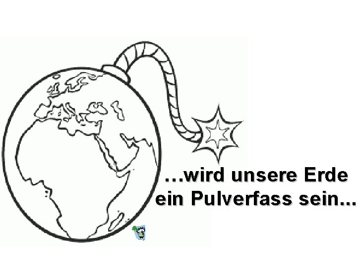 …wird unsere Erde ein Pulverfass sein. . . 