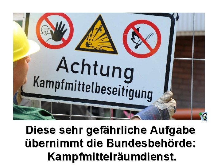 Diese sehr gefährliche Aufgabe übernimmt die Bundesbehörde: Kampfmittelräumdienst. 