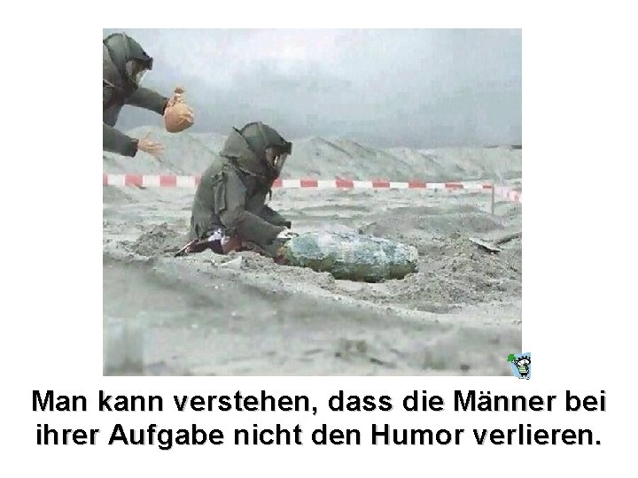 Man kann verstehen, dass die Männer bei ihrer Aufgabe nicht den Humor verlieren. 