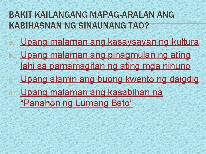 BAKIT KAILANGANG MAPAG-ARALAN ANG KABIHASNAN NG SINAUNANG TAO? a. b. c. d. Upang malaman