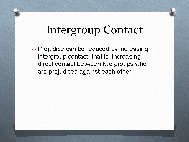 Intergroup Contact O Prejudice can be reduced by increasing intergroup contact; that is, increasing