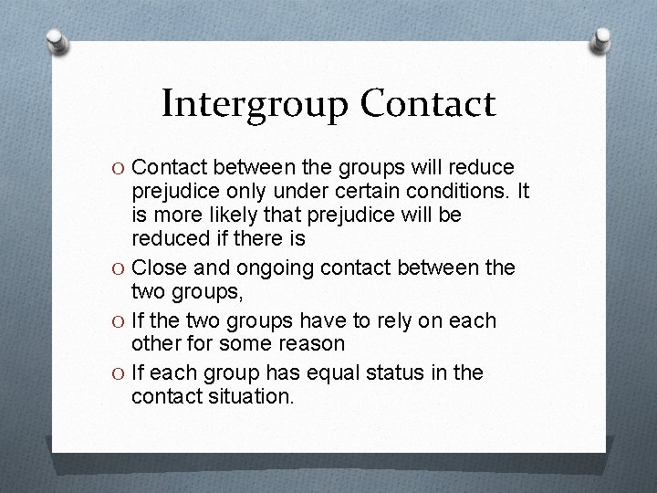 Intergroup Contact O Contact between the groups will reduce prejudice only under certain conditions.