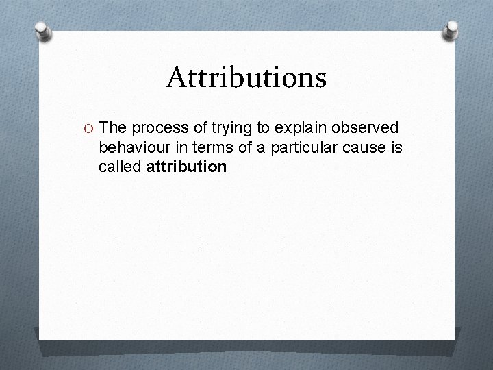 Attributions O The process of trying to explain observed behaviour in terms of a