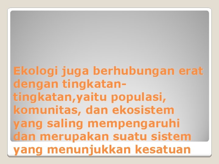 Ekologi juga berhubungan erat dengan tingkatan, yaitu populasi, komunitas, dan ekosistem yang saling mempengaruhi