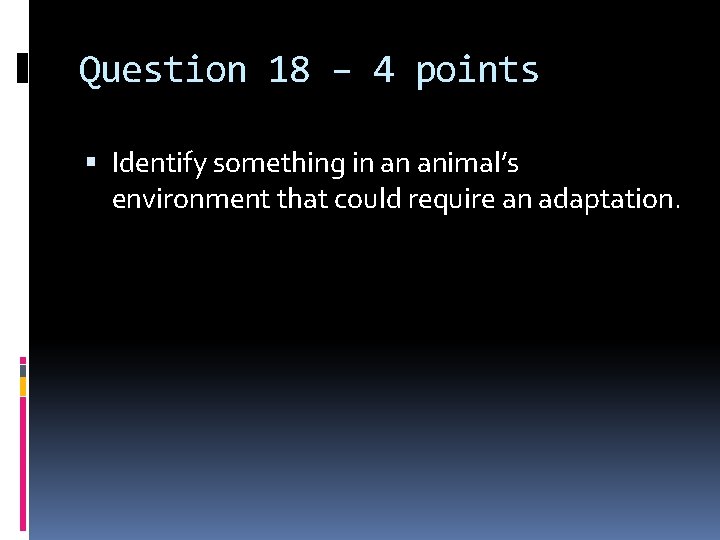 Question 18 – 4 points Identify something in an animal’s environment that could require