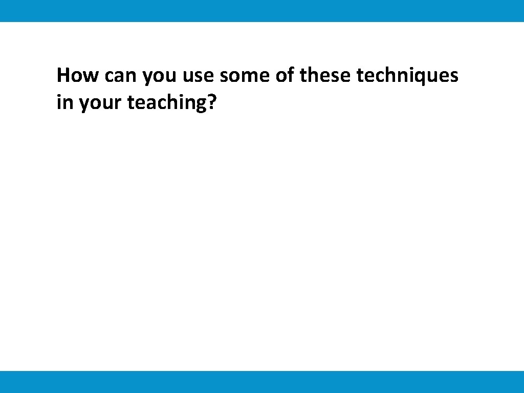 How can you use some of these techniques in your teaching? 
