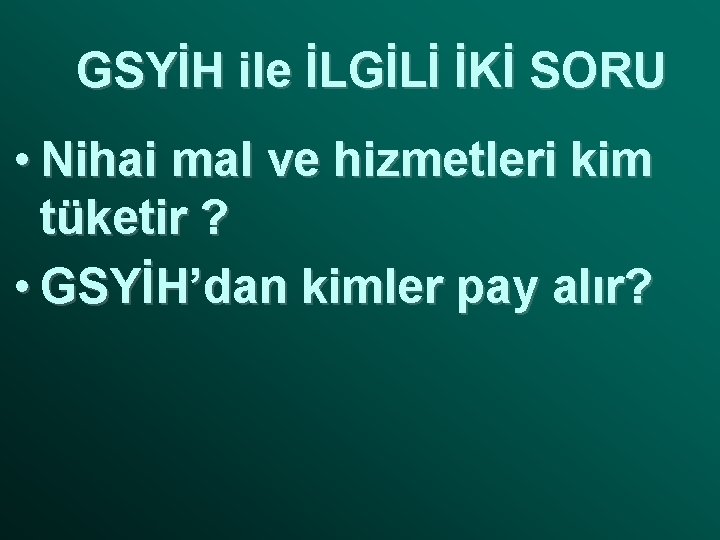 GSYİH ile İLGİLİ İKİ SORU • Nihai mal ve hizmetleri kim tüketir ? •