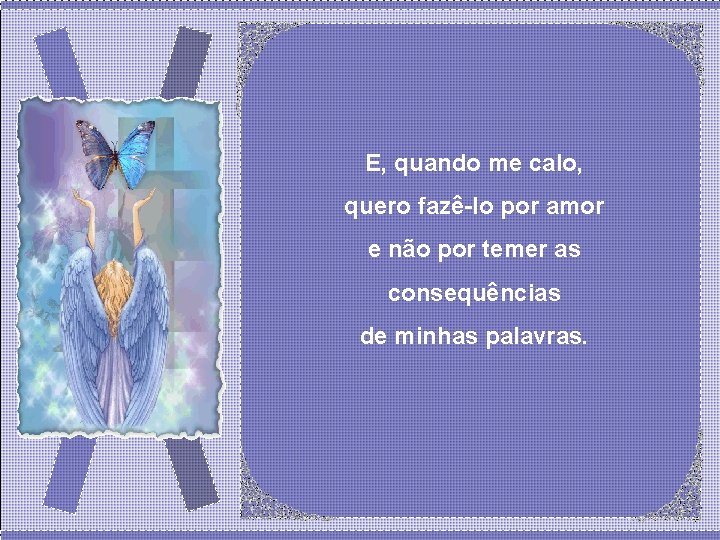 E, quando me calo, quero fazê-lo por amor e não por temer as consequências E, quando me calo, quero fazê-lo por amor e não por temer as consequências