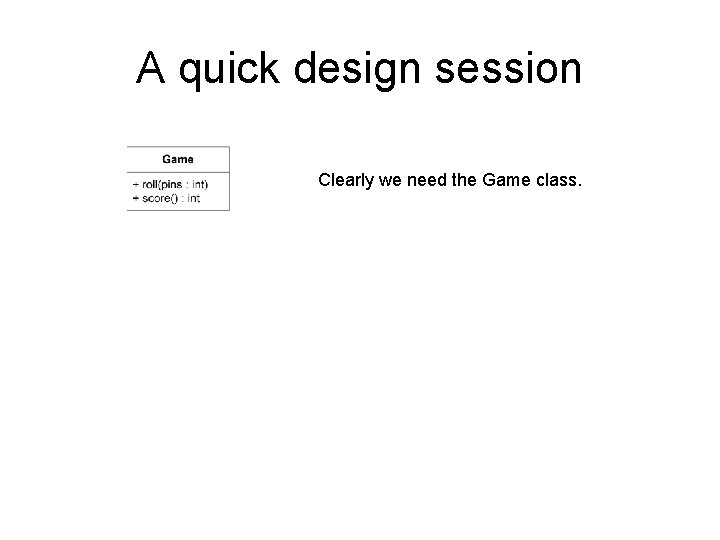 A quick design session Clearly we need the Game class. 