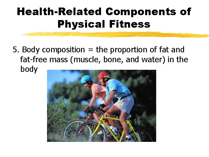 Health-Related Components of Physical Fitness 5. Body composition = the proportion of fat and