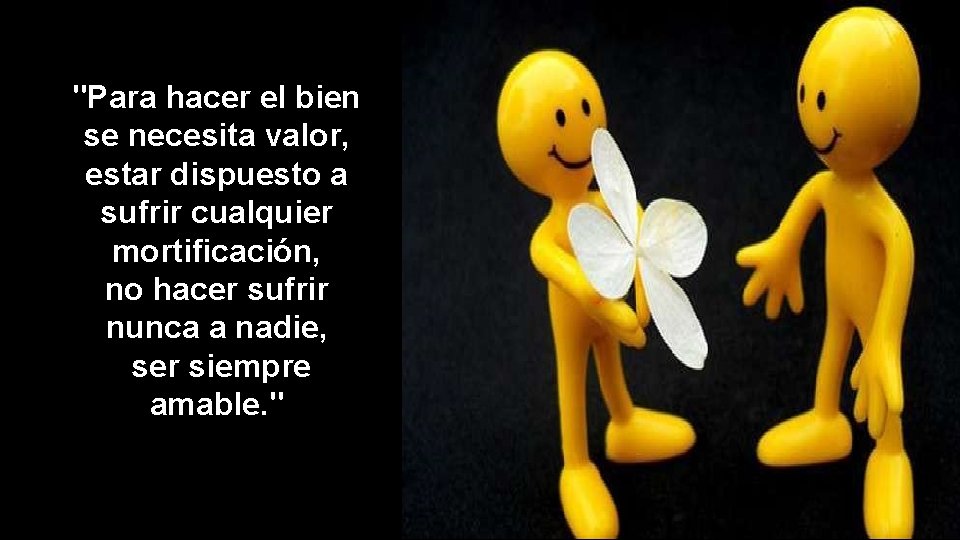 "Para hacer el bien se necesita valor, estar dispuesto a sufrir cualquier mortificación, no