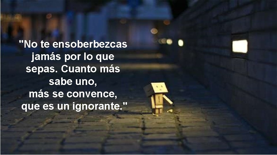 "No te ensoberbezcas jamás por lo que sepas. Cuanto más sabe uno, más se