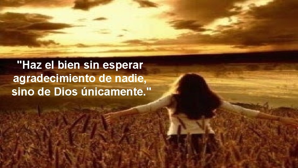"Haz el bien sin esperar agradecimiento de nadie, sino de Dios únicamente. " 