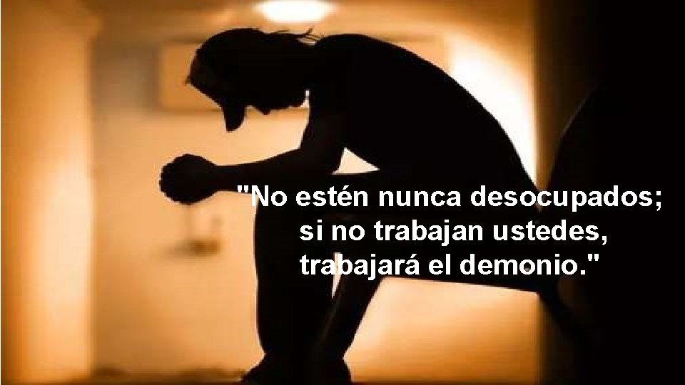 "No estén nunca desocupados; si no trabajan ustedes, trabajará el demonio. " 