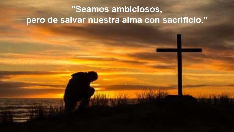 "Seamos ambiciosos, pero de salvar nuestra alma con sacrificio. " 
