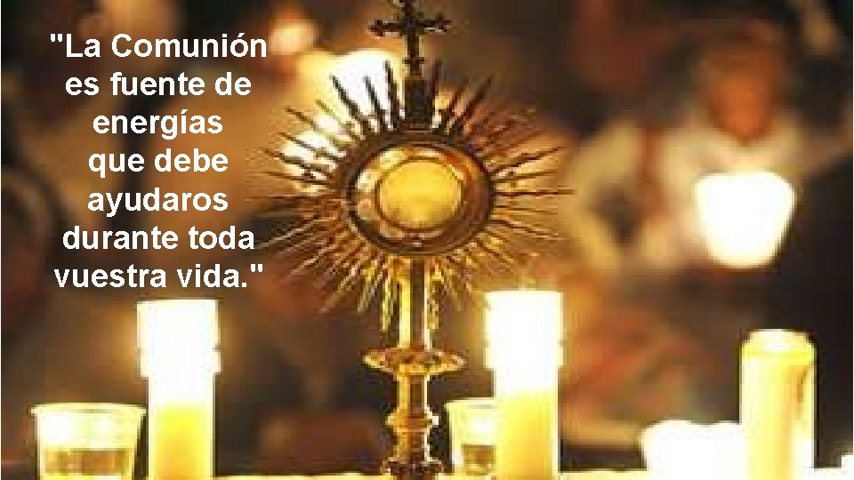 "La Comunión es fuente de energías que debe ayudaros durante toda vuestra vida. "