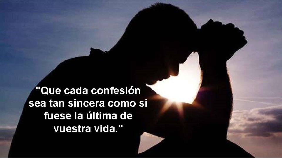 "Que cada confesión sea tan sincera como si fuese la última de vuestra vida.