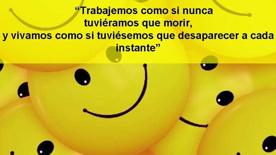“Trabajemos como si nunca tuviéramos que morir, y vivamos como si tuviésemos que desaparecer