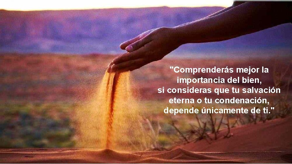 "Comprenderás mejor la importancia del bien, si consideras que tu salvación eterna o tu