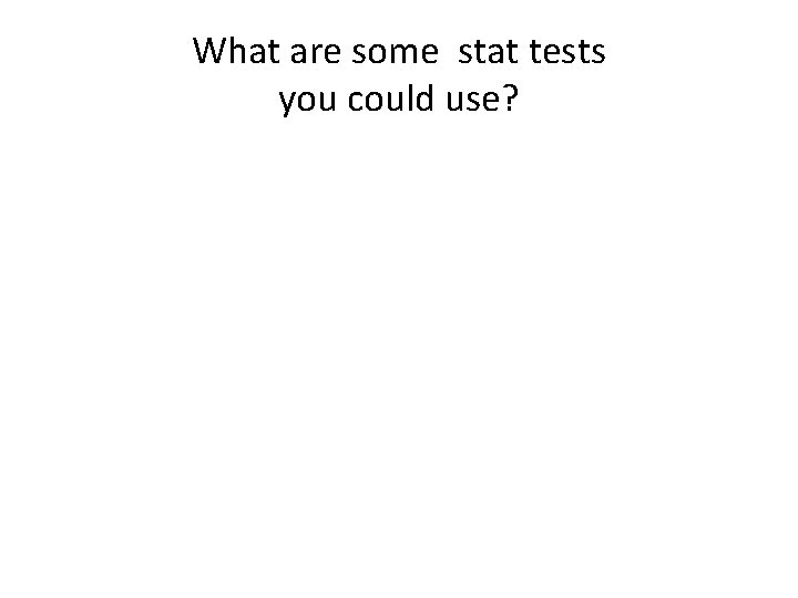 What are some stat tests you could use?  What are some stat tests you could use?