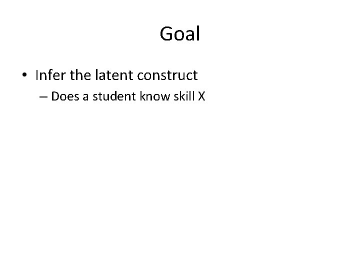 Goal • Infer the latent construct – Does a student know skill X  Goal • Infer the latent construct – Does a student know skill X