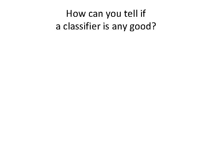 How can you tell if a classifier is any good?  How can you tell if a classifier is any good?