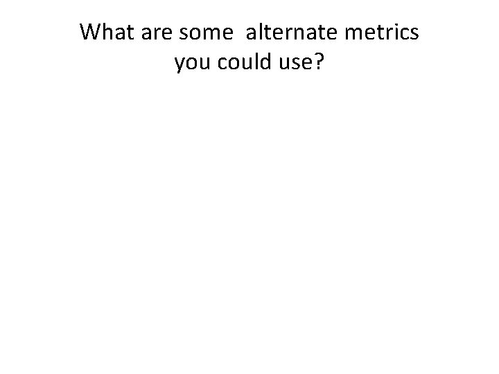 What are some alternate metrics you could use?  What are some alternate metrics you could use?