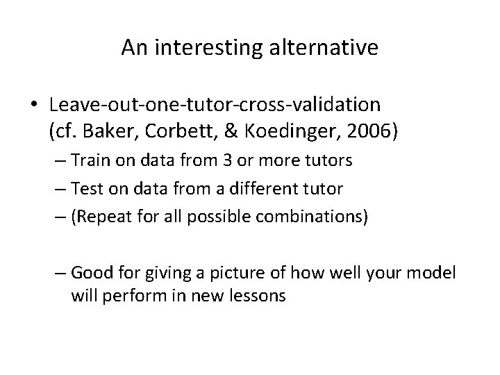An interesting alternative • Leave-out-one-tutor-cross-validation (cf. Baker, Corbett, & Koedinger, 2006) – Train on An interesting alternative • Leave-out-one-tutor-cross-validation (cf. Baker, Corbett, & Koedinger, 2006) – Train on