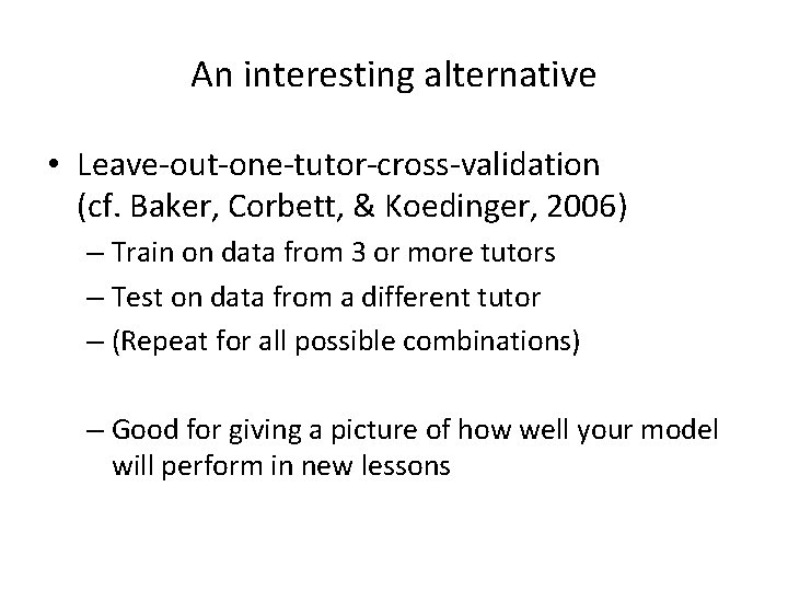 An interesting alternative • Leave-out-one-tutor-cross-validation (cf. Baker, Corbett, & Koedinger, 2006) – Train on